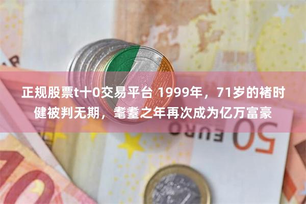 正规股票t十0交易平台 1999年，71岁的褚时健被判无期，耄耋之年再次成为亿万富豪