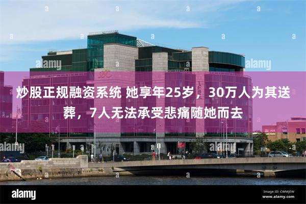 炒股正规融资系统 她享年25岁，30万人为其送葬，7人无法承受悲痛随她而去