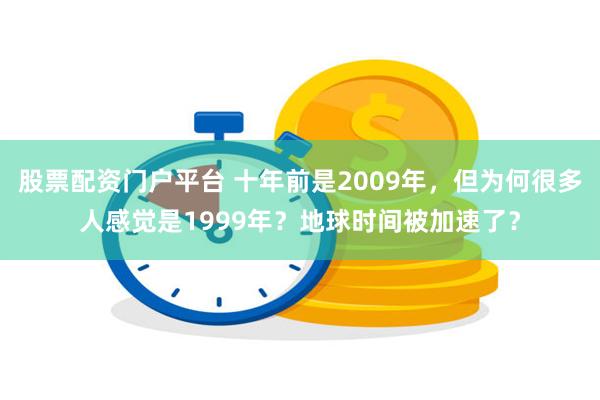 股票配资门户平台 十年前是2009年，但为何很多人感觉是1999年？地球时间被加速了？