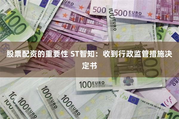 股票配资的重要性 ST智知：收到行政监管措施决定书