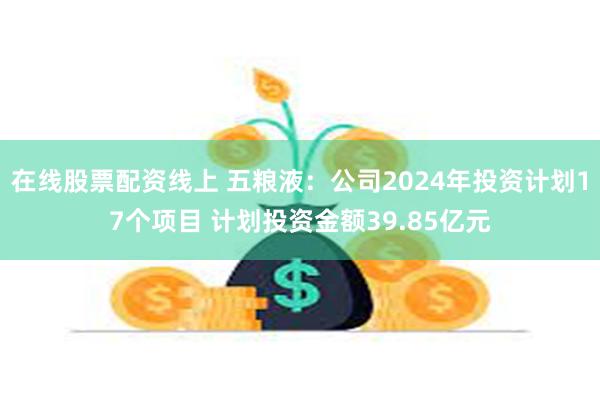 在线股票配资线上 五粮液：公司2024年投资计划17个项目 计划投资金额39.85亿元