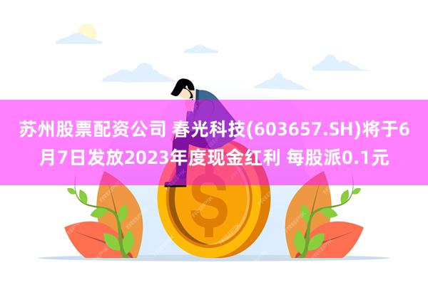 苏州股票配资公司 春光科技(603657.SH)将于6月7日发放2023年度现金红利 每股派0.1元