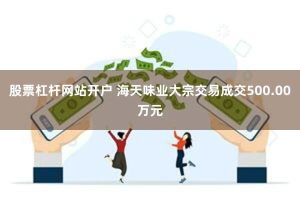 股票杠杆网站开户 海天味业大宗交易成交500.00万元