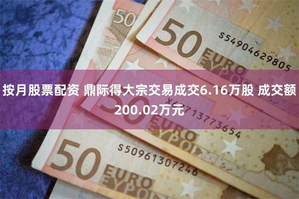 按月股票配资 鼎际得大宗交易成交6.16万股 成交额200.02万元