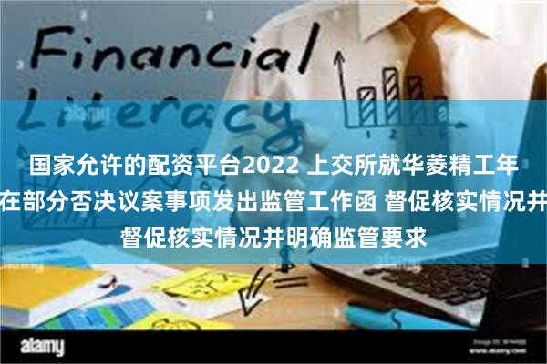 国家允许的配资平台2022 上交所就华菱精工年度股东大会存在部分否决议案事项发出监管工作函 督促核实情况并明确监管要求