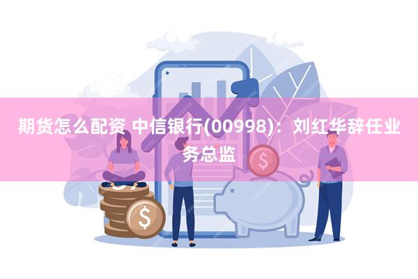 期货怎么配资 中信银行(00998)：刘红华辞任业务总监