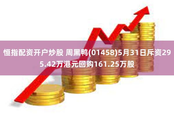 恒指配资开户炒股 周黑鸭(01458)5月31日斥资295.42万港元回购161.25万股