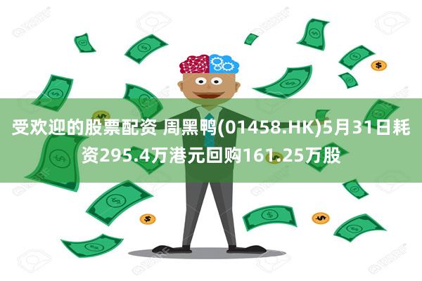 受欢迎的股票配资 周黑鸭(01458.HK)5月31日耗资295.4万港元回购161.25万股