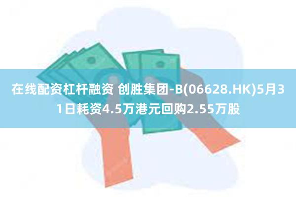 在线配资杠杆融资 创胜集团-B(06628.HK)5月31日耗资4.5万港元回购2.55万股