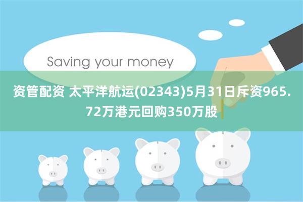 资管配资 太平洋航运(02343)5月31日斥资965.72万港元回购350万股