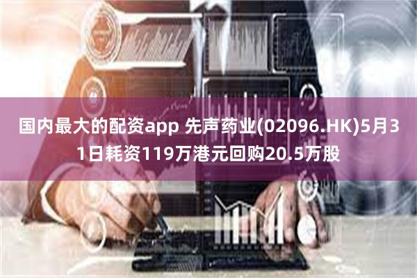 国内最大的配资app 先声药业(02096.HK)5月31日耗资119万港元回购20.5万股