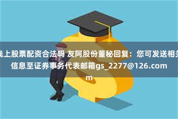 线上股票配资合法吗 友阿股份董秘回复：您可发送相关信息至证券事务代表邮箱gs_2277@126.com