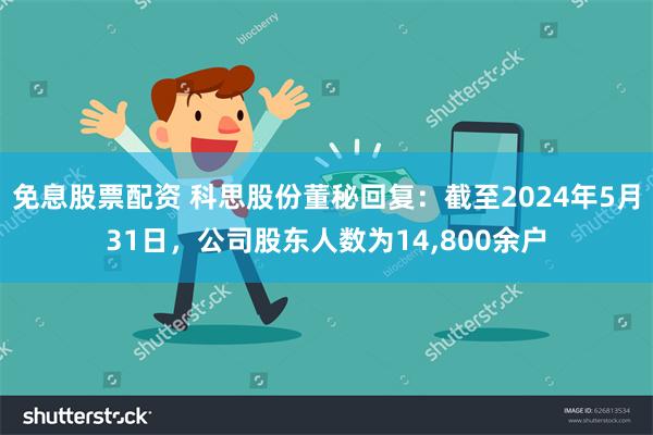 免息股票配资 科思股份董秘回复：截至2024年5月31日，公司股东人数为14,800余户