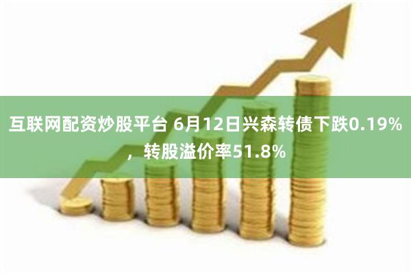 互联网配资炒股平台 6月12日兴森转债下跌0.19%，转股溢价率51.8%