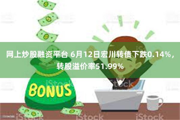 网上炒股融资平台 6月12日宏川转债下跌0.14%，转股溢价率51.99%