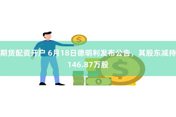 期货配资开户 6月18日德明利发布公告，其股东减持146.87万股