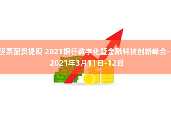 股票配资提现 2021银行数字化暨金融科技创新峰会-- 2021年3月11日-12日