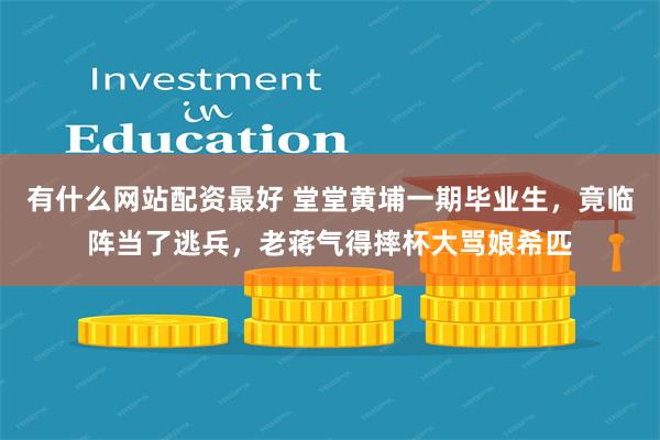 有什么网站配资最好 堂堂黄埔一期毕业生，竟临阵当了逃兵，老蒋气得摔杯大骂娘希匹