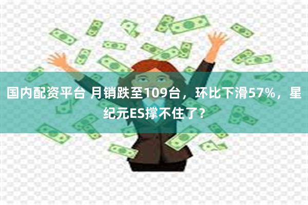 国内配资平台 月销跌至109台，环比下滑57%，星纪元ES撑不住了？