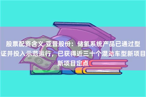 股票配资含义 亚普股份：储氢系统产品已通过型式认证并投入示范运行，已获得近三十个混动车型新项目定点