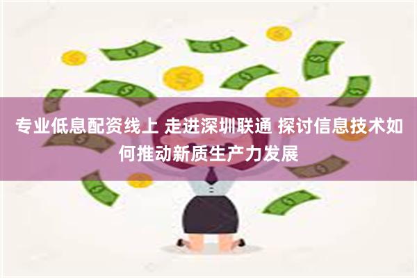 专业低息配资线上 走进深圳联通 探讨信息技术如何推动新质生产力发展