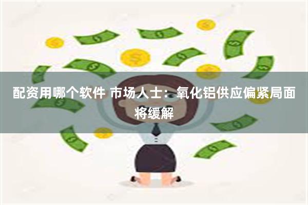 配资用哪个软件 市场人士：氧化铝供应偏紧局面将缓解