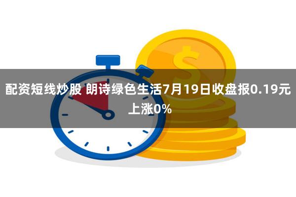 配资短线炒股 朗诗绿色生活7月19日收盘报0.19元 上涨0%