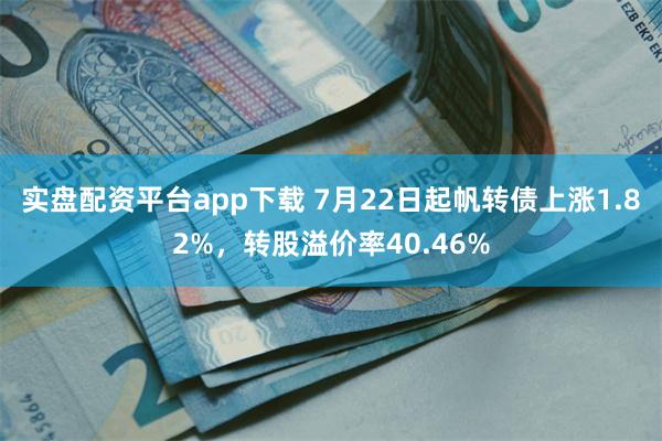 实盘配资平台app下载 7月22日起帆转债上涨1.82%，转股溢价率40.46%