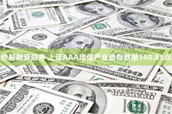 炒股融资融券 上证AAA增信产业债指数报140.85点