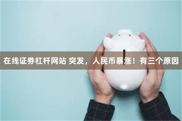 在线证劵杠杆网站 突发，人民币暴涨！有三个原因