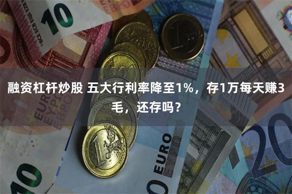 融资杠杆炒股 五大行利率降至1%，存1万每天赚3毛，还存吗？