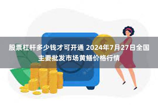 股票杠杆多少钱才可开通 2024年7月27日全国主要批发市场黄鳝价格行情