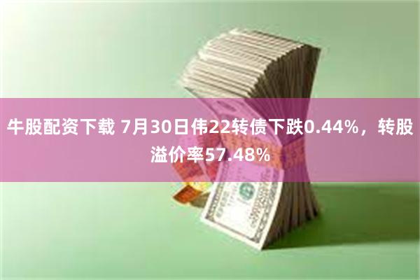 牛股配资下载 7月30日伟22转债下跌0.44%，转股溢价率57.48%