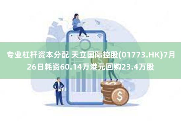 专业杠杆资本分配 天立国际控股(01773.HK)7月26日耗资60.14万港元回购23.4万股