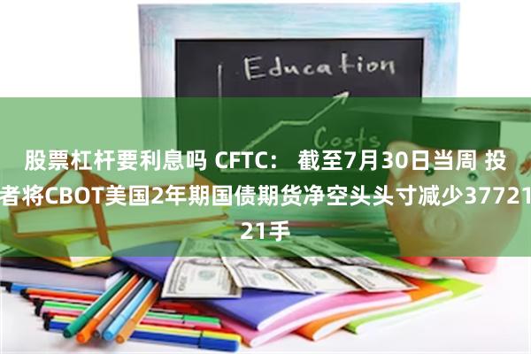 股票杠杆要利息吗 CFTC： 截至7月30日当周 投机者将CBOT美国2年期国债期货净空头头寸减少37721手