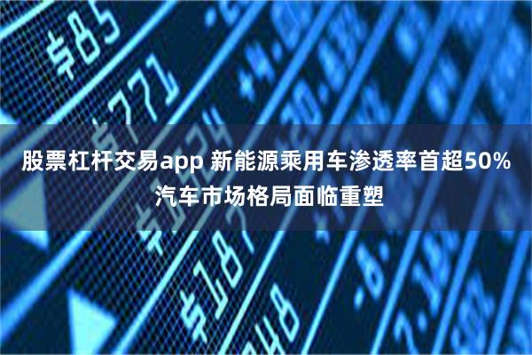 股票杠杆交易app 新能源乘用车渗透率首超50% 汽车市场格局面临重塑