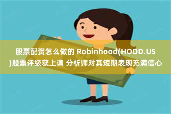 股票配资怎么做的 Robinhood(HOOD.US)股票评级获上调 分析师对其短期表现充满信心