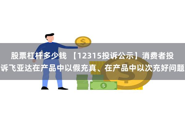 股票杠杆多少钱 【12315投诉公示】消费者投诉飞亚达在产品中以假充真、在产品中以次充好问题