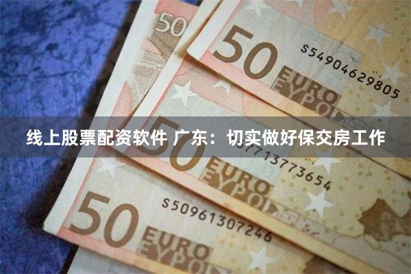 线上股票配资软件 广东：切实做好保交房工作