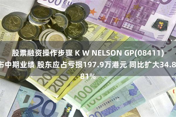 股票融资操作步骤 K W NELSON GP(08411)发布中期业绩 股东应占亏损197.9万港元 同比扩大34.81%