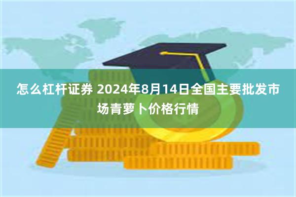 怎么杠杆证券 2024年8月14日全国主要批发市场青萝卜价格行情