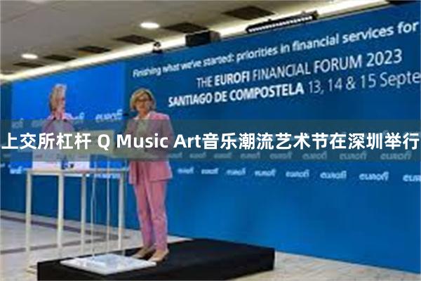 上交所杠杆 Q Music Art音乐潮流艺术节在深圳举行