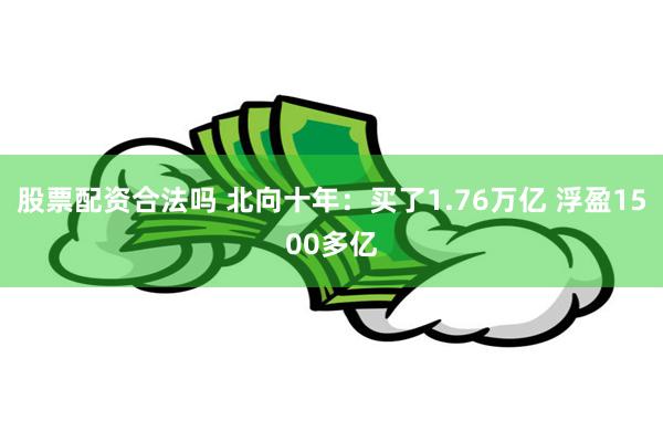 股票配资合法吗 北向十年：买了1.76万亿 浮盈1500多亿