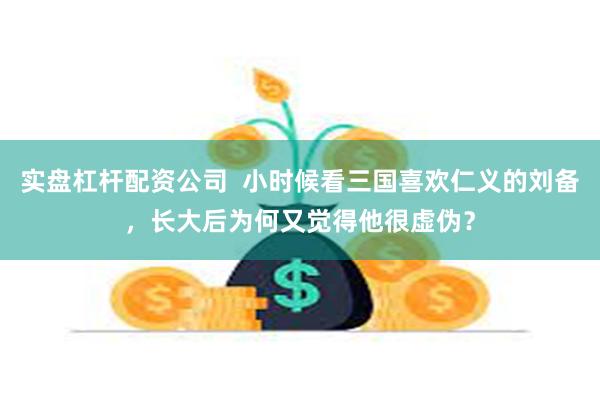 实盘杠杆配资公司  小时候看三国喜欢仁义的刘备，长大后为何又觉得他很虚伪？