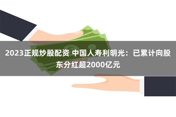 2023正规炒股配资 中国人寿利明光：已累计向股东分红超2000亿元