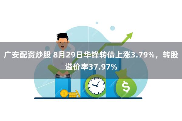 广安配资炒股 8月29日华锋转债上涨3.79%，转股溢价率37.97%