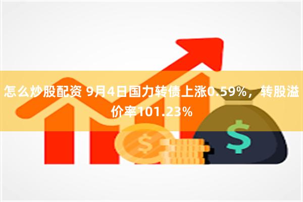 怎么炒股配资 9月4日国力转债上涨0.59%，转股溢价率101.23%