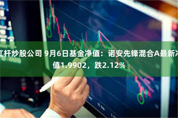 杠杆炒股公司 9月6日基金净值：诺安先锋混合A最新净值1.9902，跌2.12%