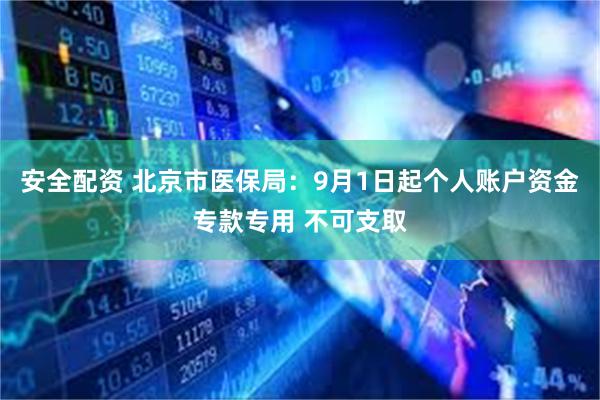 安全配资 北京市医保局：9月1日起个人账户资金专款专用 不可支取