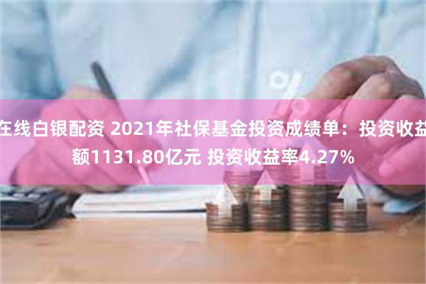 在线白银配资 2021年社保基金投资成绩单：投资收益额1131.80亿元 投资收益率4.27%